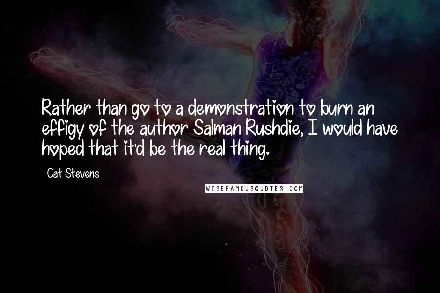 Cat Stevens Quotes: Rather than go to a demonstration to burn an effigy of the author Salman Rushdie, I would have hoped that it'd be the real thing.