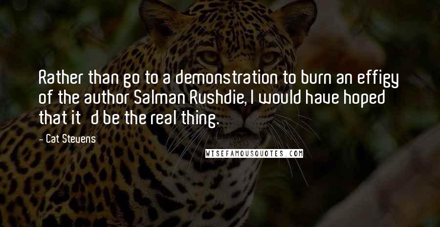 Cat Stevens Quotes: Rather than go to a demonstration to burn an effigy of the author Salman Rushdie, I would have hoped that it'd be the real thing.