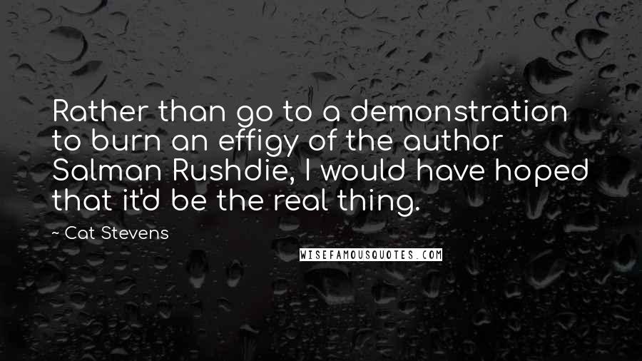 Cat Stevens Quotes: Rather than go to a demonstration to burn an effigy of the author Salman Rushdie, I would have hoped that it'd be the real thing.