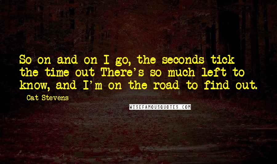Cat Stevens Quotes: So on and on I go, the seconds tick the time out There's so much left to know, and I'm on the road to find out.