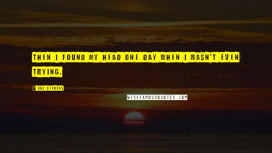 Cat Stevens Quotes: Then I found my head one day when I wasn't even trying.