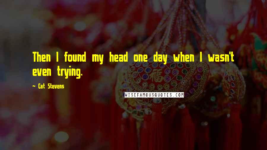 Cat Stevens Quotes: Then I found my head one day when I wasn't even trying.