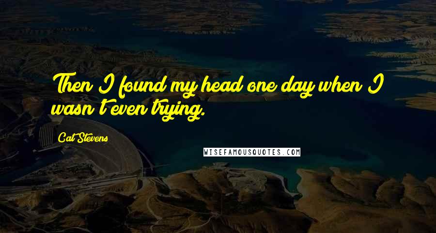 Cat Stevens Quotes: Then I found my head one day when I wasn't even trying.