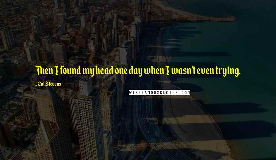 Cat Stevens Quotes: Then I found my head one day when I wasn't even trying.