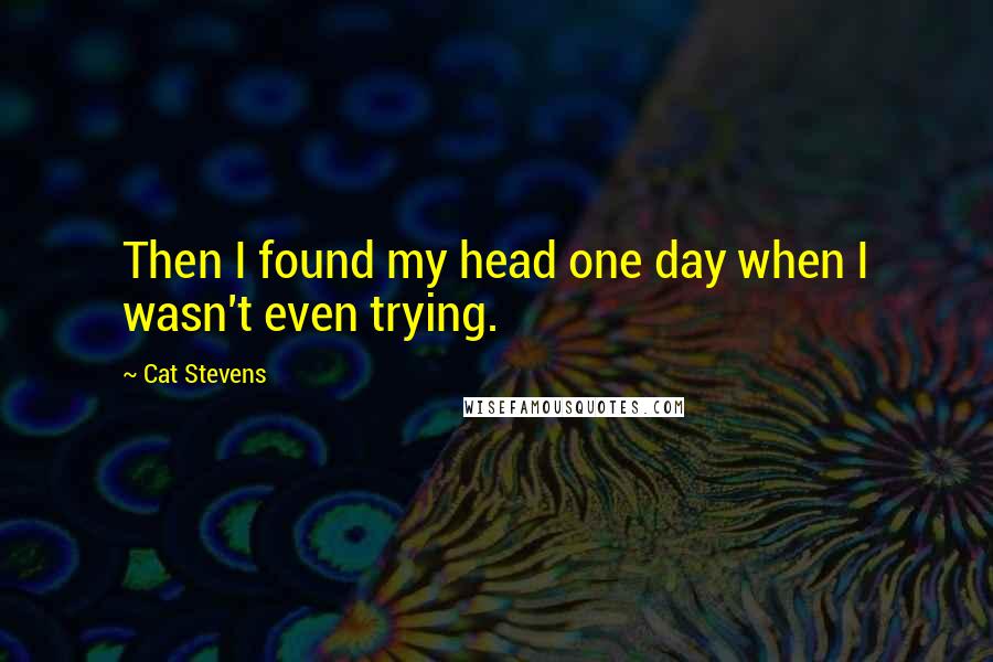 Cat Stevens Quotes: Then I found my head one day when I wasn't even trying.