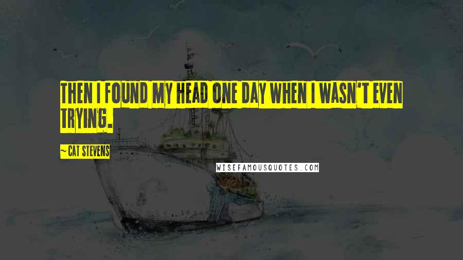 Cat Stevens Quotes: Then I found my head one day when I wasn't even trying.