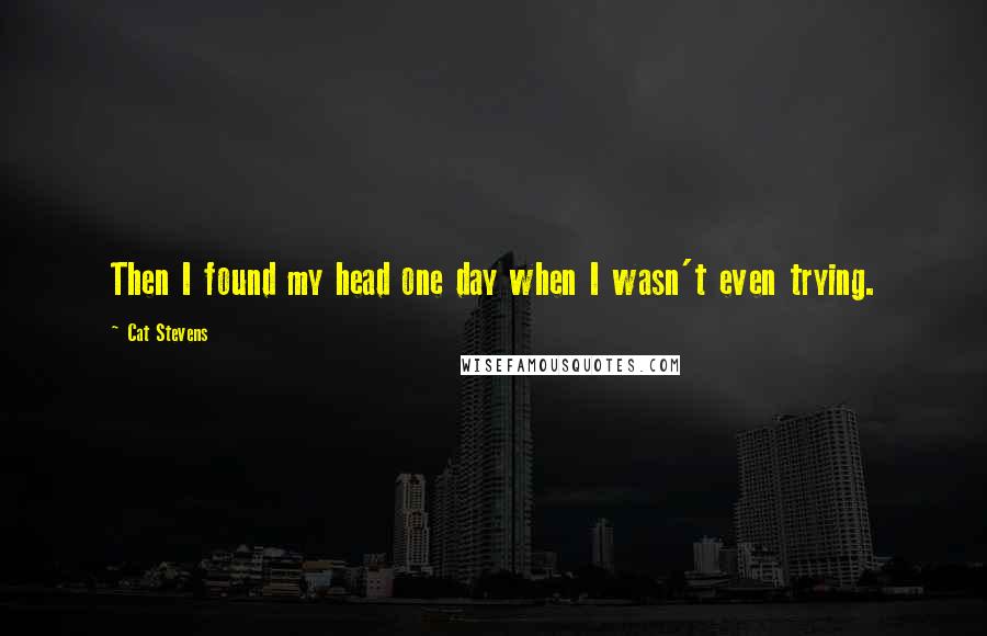 Cat Stevens Quotes: Then I found my head one day when I wasn't even trying.