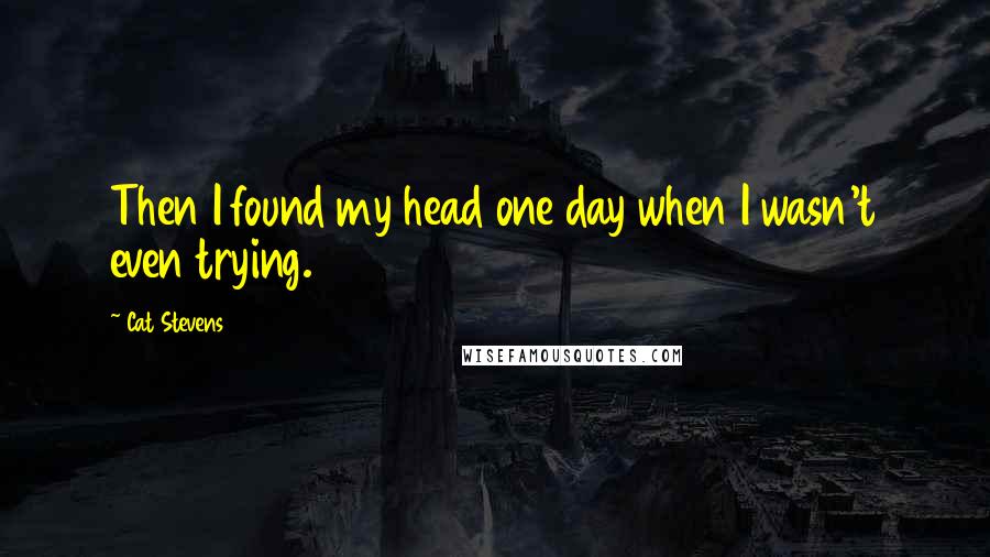 Cat Stevens Quotes: Then I found my head one day when I wasn't even trying.