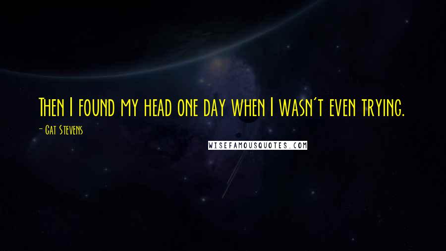 Cat Stevens Quotes: Then I found my head one day when I wasn't even trying.