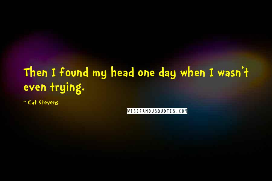 Cat Stevens Quotes: Then I found my head one day when I wasn't even trying.