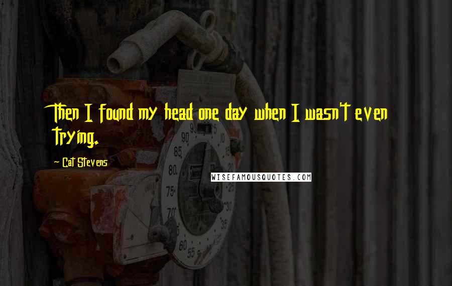 Cat Stevens Quotes: Then I found my head one day when I wasn't even trying.