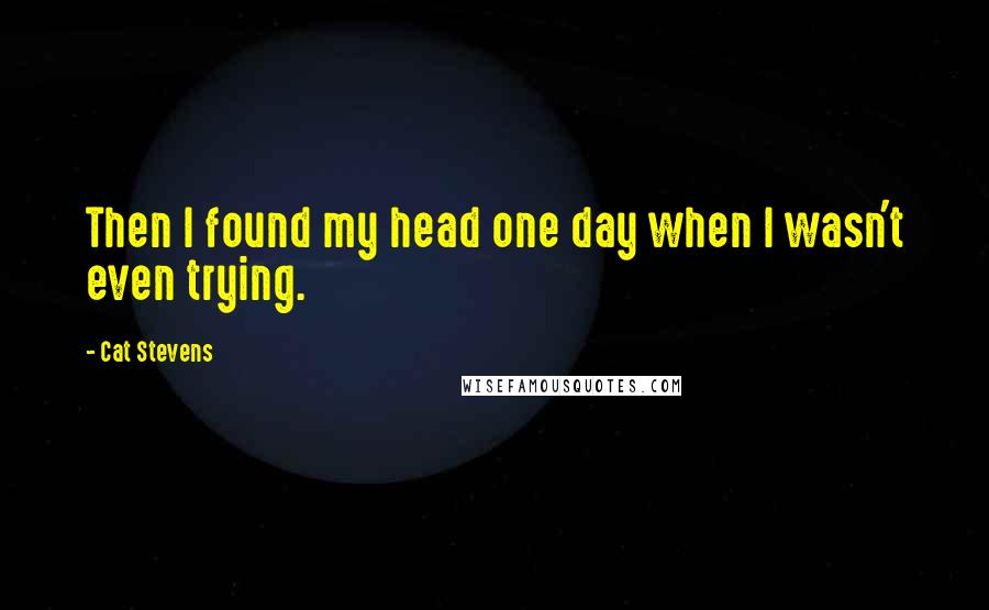 Cat Stevens Quotes: Then I found my head one day when I wasn't even trying.