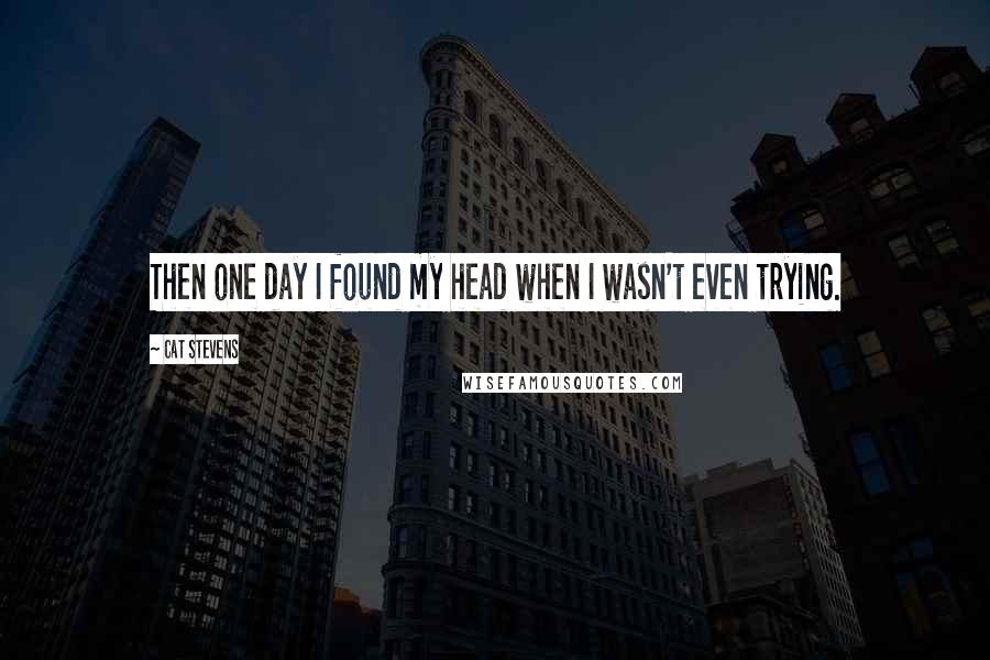 Cat Stevens Quotes: Then one day I found my head when I wasn't even trying.