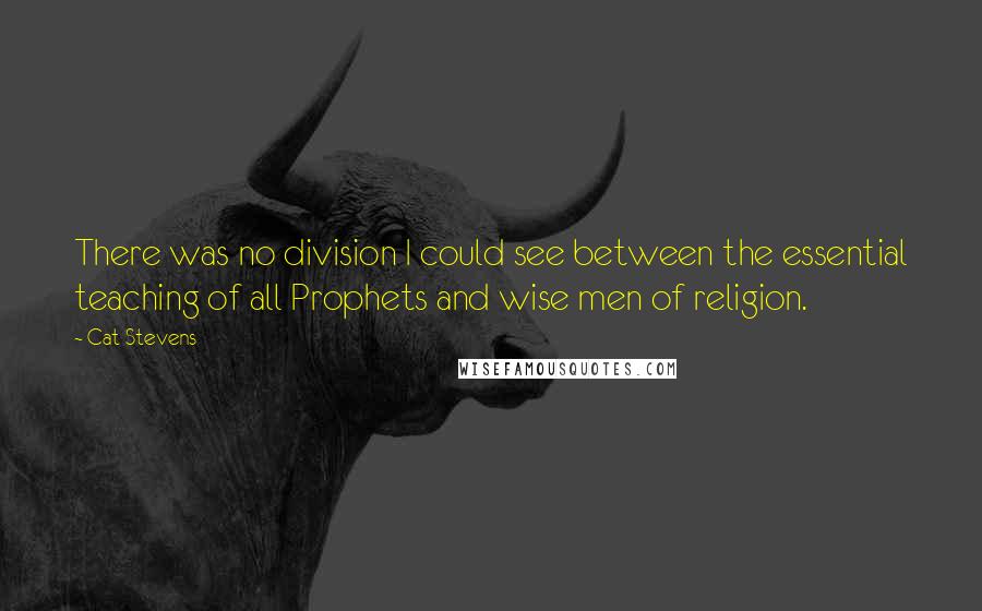 Cat Stevens Quotes: There was no division I could see between the essential teaching of all Prophets and wise men of religion.