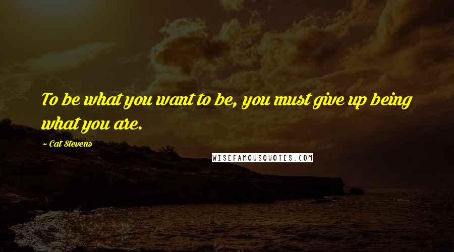 Cat Stevens Quotes: To be what you want to be, you must give up being what you are.