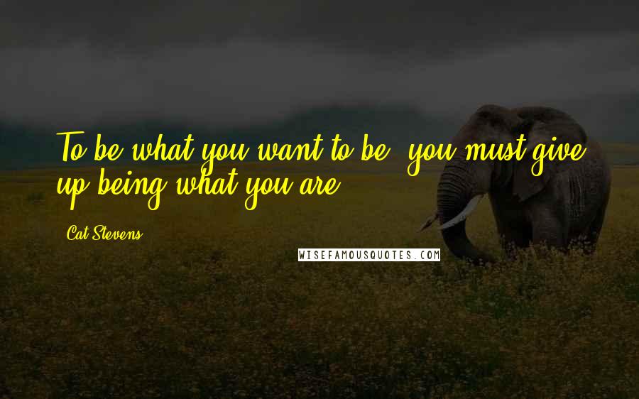 Cat Stevens Quotes: To be what you want to be, you must give up being what you are.