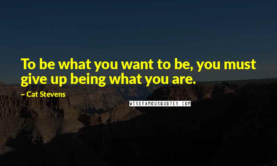 Cat Stevens Quotes: To be what you want to be, you must give up being what you are.