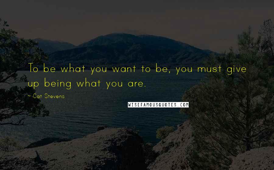 Cat Stevens Quotes: To be what you want to be, you must give up being what you are.