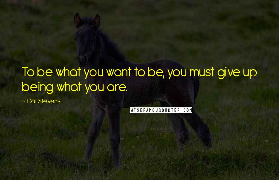 Cat Stevens Quotes: To be what you want to be, you must give up being what you are.