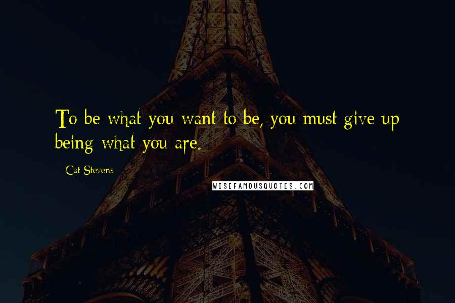 Cat Stevens Quotes: To be what you want to be, you must give up being what you are.