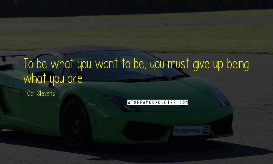 Cat Stevens Quotes: To be what you want to be, you must give up being what you are.