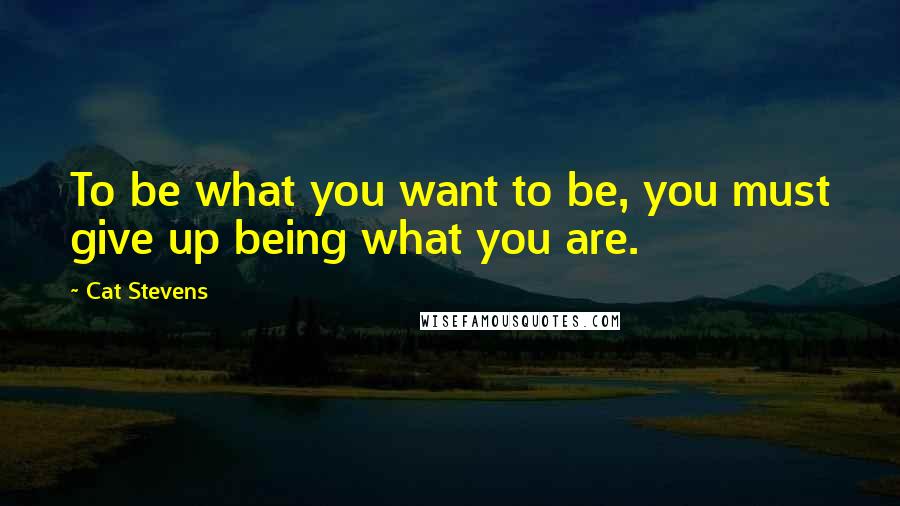 Cat Stevens Quotes: To be what you want to be, you must give up being what you are.