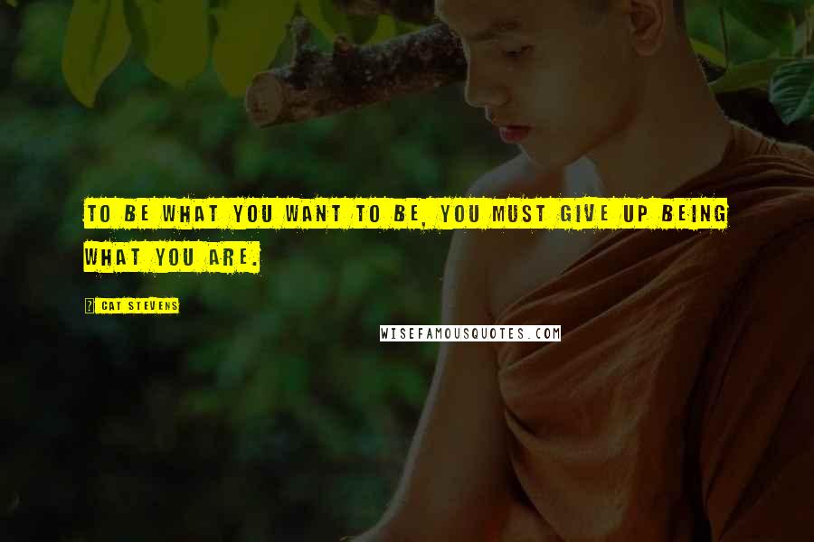 Cat Stevens Quotes: To be what you want to be, you must give up being what you are.