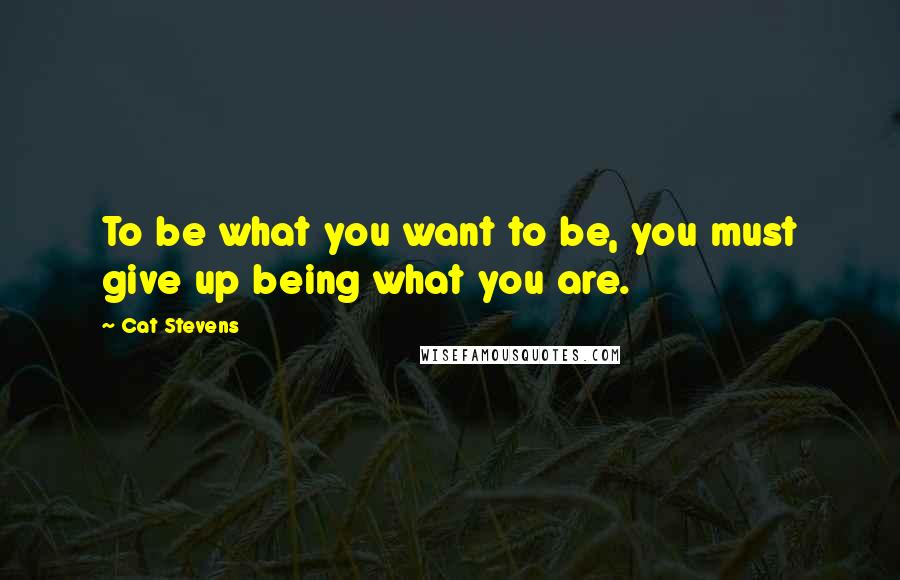 Cat Stevens Quotes: To be what you want to be, you must give up being what you are.