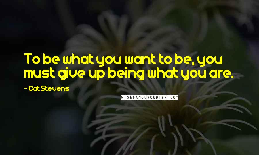 Cat Stevens Quotes: To be what you want to be, you must give up being what you are.