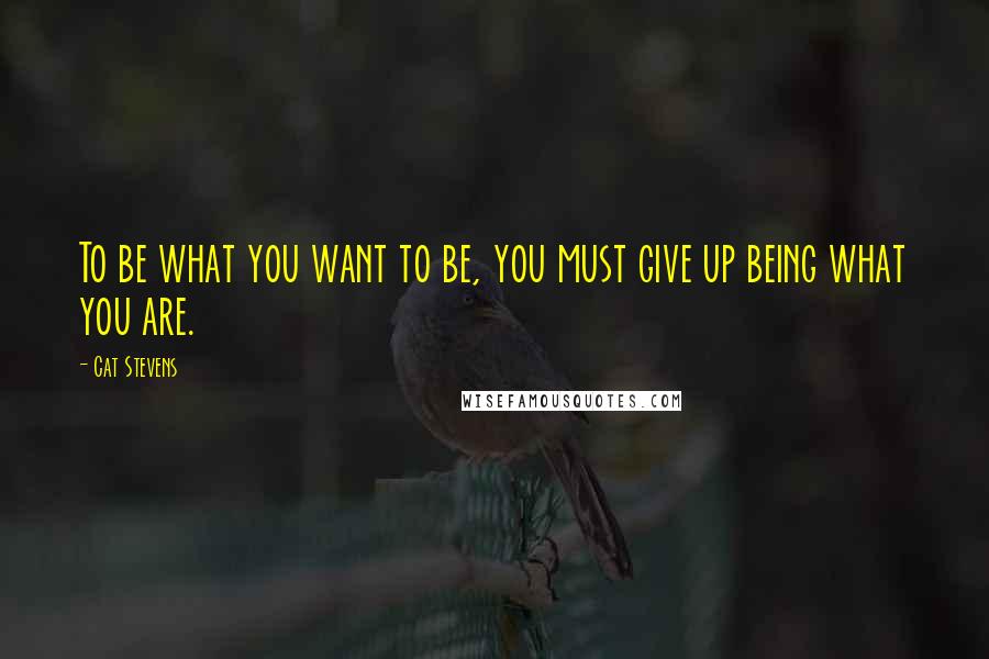 Cat Stevens Quotes: To be what you want to be, you must give up being what you are.