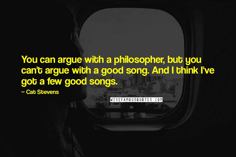 Cat Stevens Quotes: You can argue with a philosopher, but you can't argue with a good song. And I think I've got a few good songs.