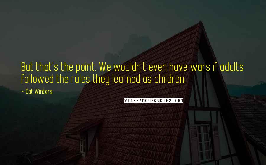 Cat Winters Quotes: But that's the point. We wouldn't even have wars if adults followed the rules they learned as children.