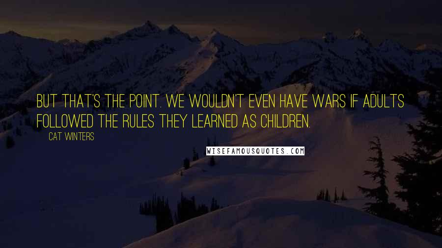 Cat Winters Quotes: But that's the point. We wouldn't even have wars if adults followed the rules they learned as children.