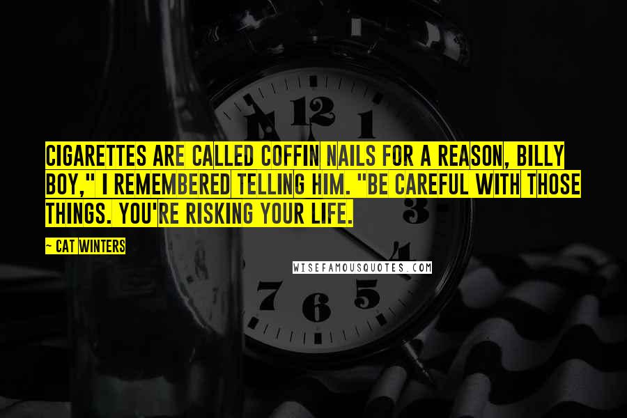 Cat Winters Quotes: Cigarettes are called coffin nails for a reason, Billy Boy," I remembered telling him. "Be careful with those things. You're risking your life.