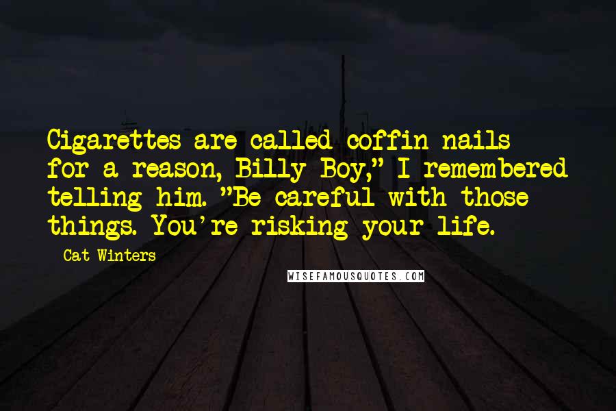 Cat Winters Quotes: Cigarettes are called coffin nails for a reason, Billy Boy," I remembered telling him. "Be careful with those things. You're risking your life.