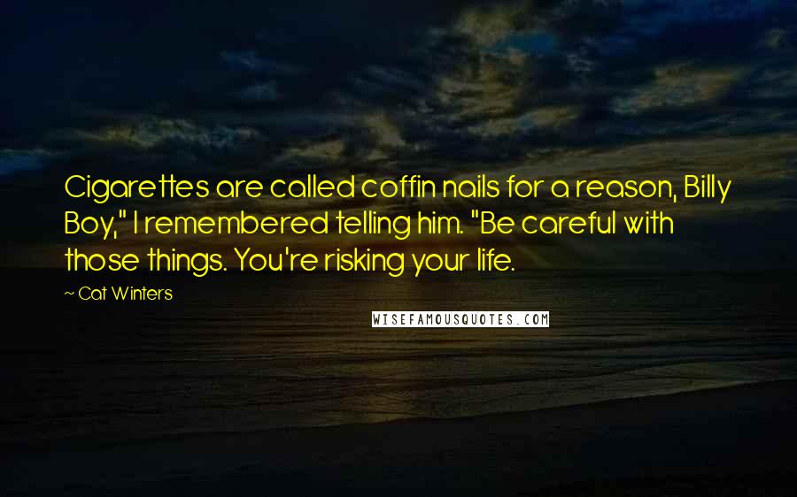 Cat Winters Quotes: Cigarettes are called coffin nails for a reason, Billy Boy," I remembered telling him. "Be careful with those things. You're risking your life.