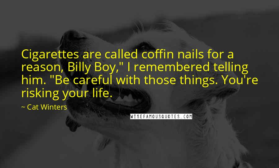 Cat Winters Quotes: Cigarettes are called coffin nails for a reason, Billy Boy," I remembered telling him. "Be careful with those things. You're risking your life.