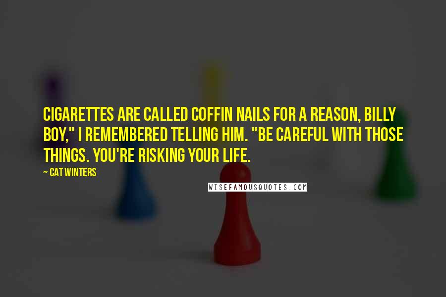 Cat Winters Quotes: Cigarettes are called coffin nails for a reason, Billy Boy," I remembered telling him. "Be careful with those things. You're risking your life.