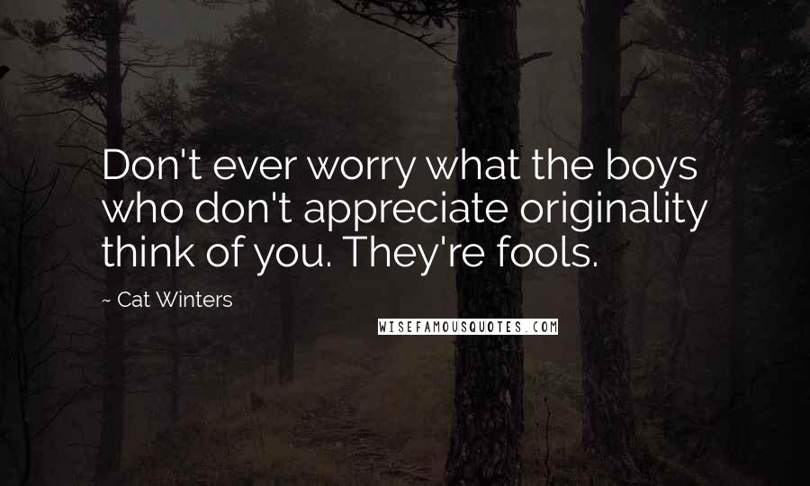 Cat Winters Quotes: Don't ever worry what the boys who don't appreciate originality think of you. They're fools.