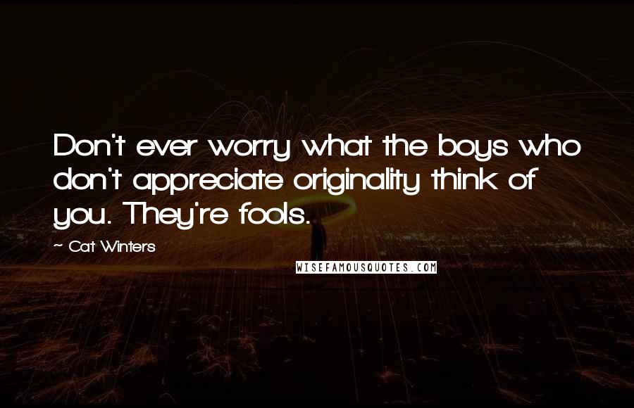 Cat Winters Quotes: Don't ever worry what the boys who don't appreciate originality think of you. They're fools.