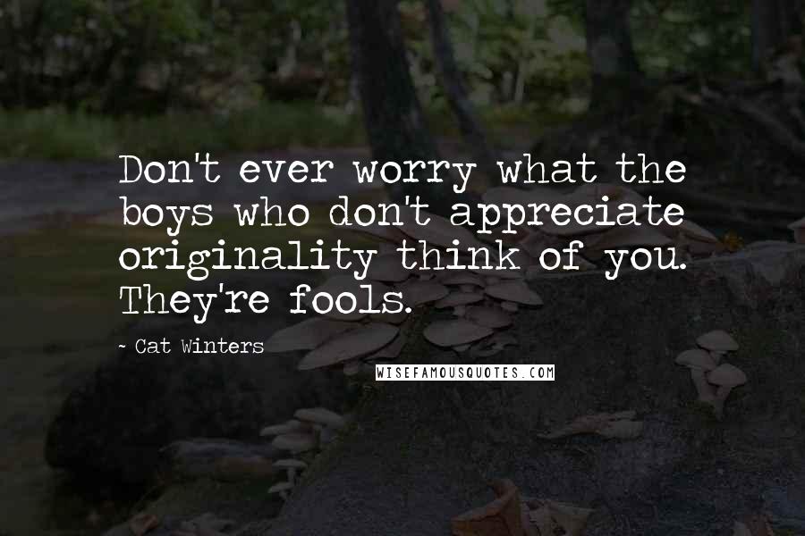 Cat Winters Quotes: Don't ever worry what the boys who don't appreciate originality think of you. They're fools.