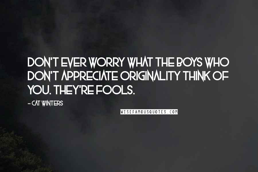 Cat Winters Quotes: Don't ever worry what the boys who don't appreciate originality think of you. They're fools.
