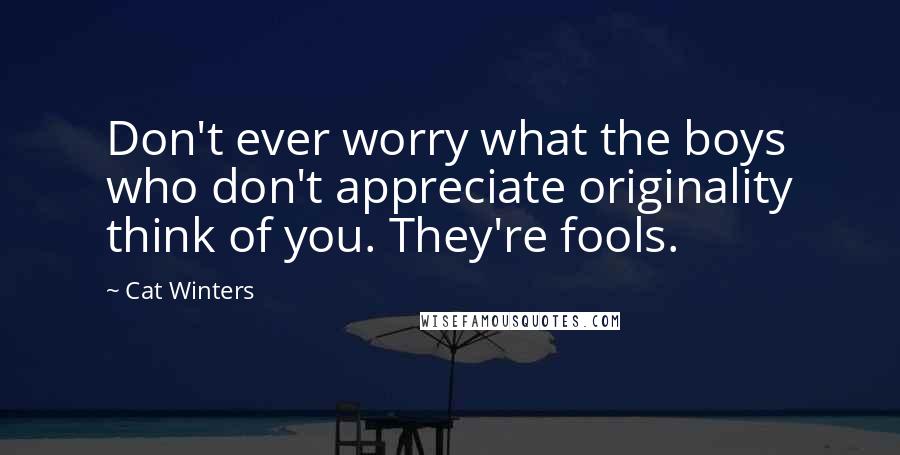 Cat Winters Quotes: Don't ever worry what the boys who don't appreciate originality think of you. They're fools.