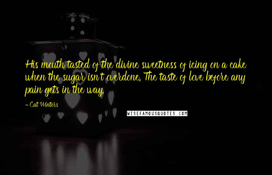 Cat Winters Quotes: His mouth tasted of the divine sweetness of icing on a cake when the sugar isn't overdone. The taste of love before any pain gets in the way.