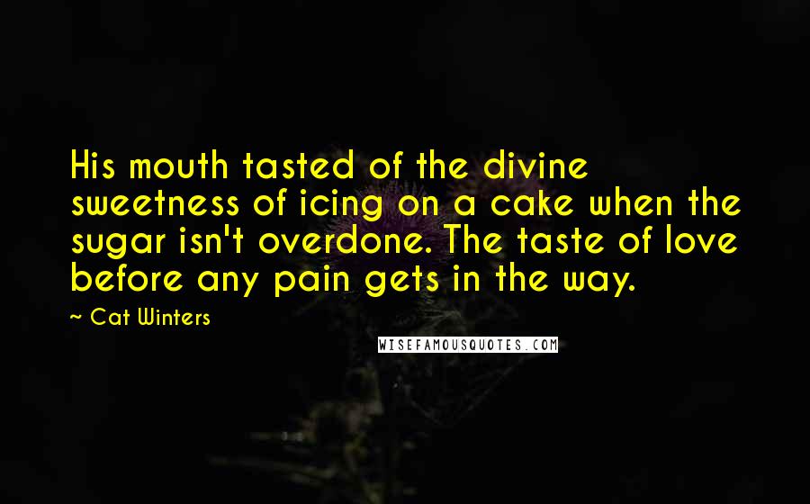 Cat Winters Quotes: His mouth tasted of the divine sweetness of icing on a cake when the sugar isn't overdone. The taste of love before any pain gets in the way.