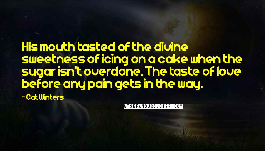 Cat Winters Quotes: His mouth tasted of the divine sweetness of icing on a cake when the sugar isn't overdone. The taste of love before any pain gets in the way.