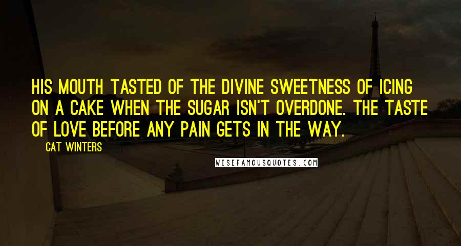 Cat Winters Quotes: His mouth tasted of the divine sweetness of icing on a cake when the sugar isn't overdone. The taste of love before any pain gets in the way.