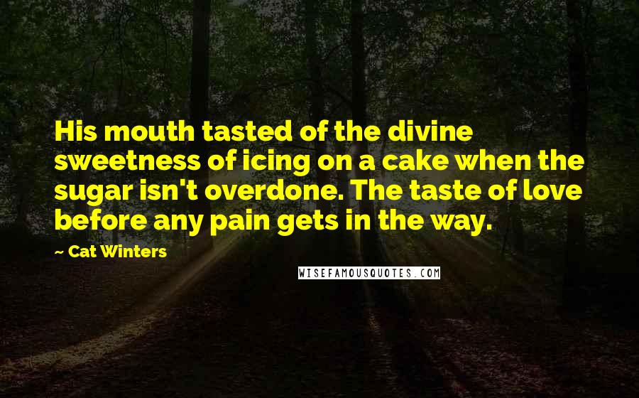 Cat Winters Quotes: His mouth tasted of the divine sweetness of icing on a cake when the sugar isn't overdone. The taste of love before any pain gets in the way.