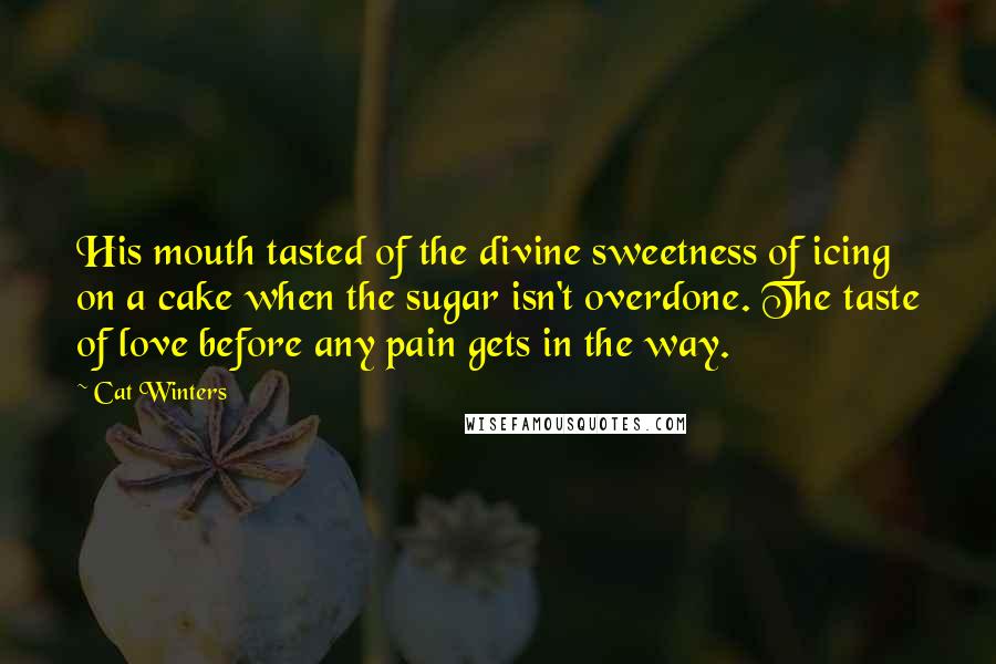 Cat Winters Quotes: His mouth tasted of the divine sweetness of icing on a cake when the sugar isn't overdone. The taste of love before any pain gets in the way.