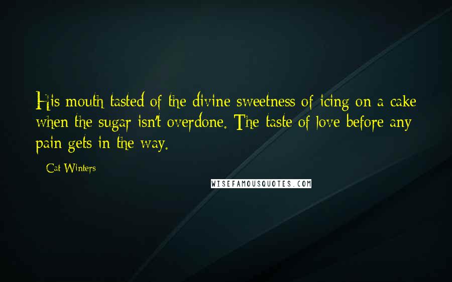 Cat Winters Quotes: His mouth tasted of the divine sweetness of icing on a cake when the sugar isn't overdone. The taste of love before any pain gets in the way.